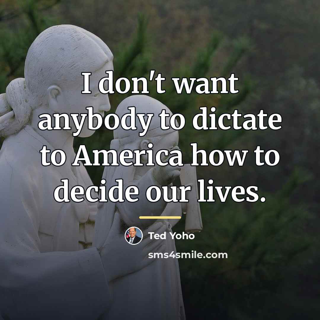 “I don't want anybody to dictate to America how to…” quote by Ted Yoho