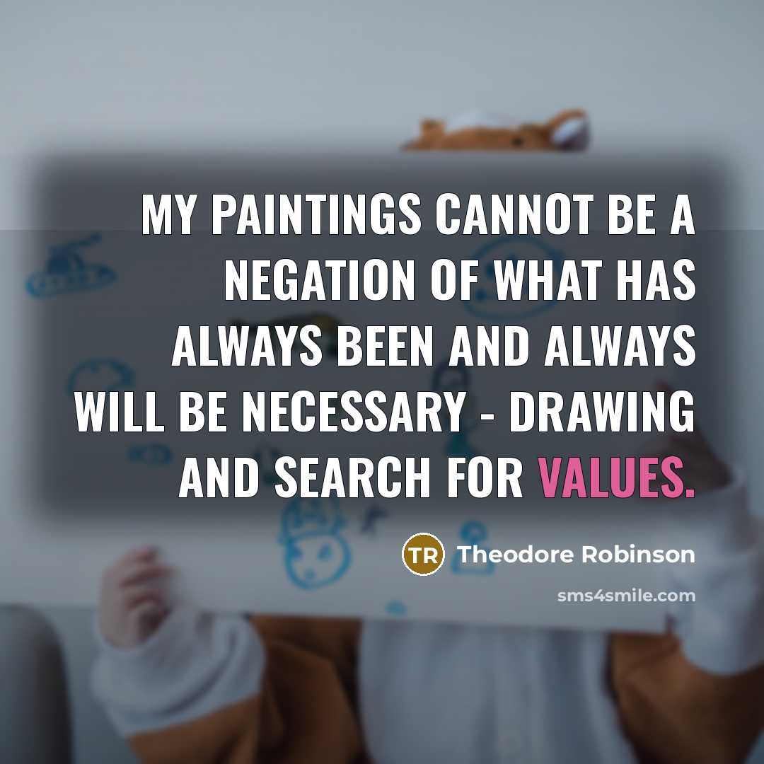 “My paintings cannot be a negation of what has always been and always will be necessary - drawing and search for values.” quote by Theodore Robinson
