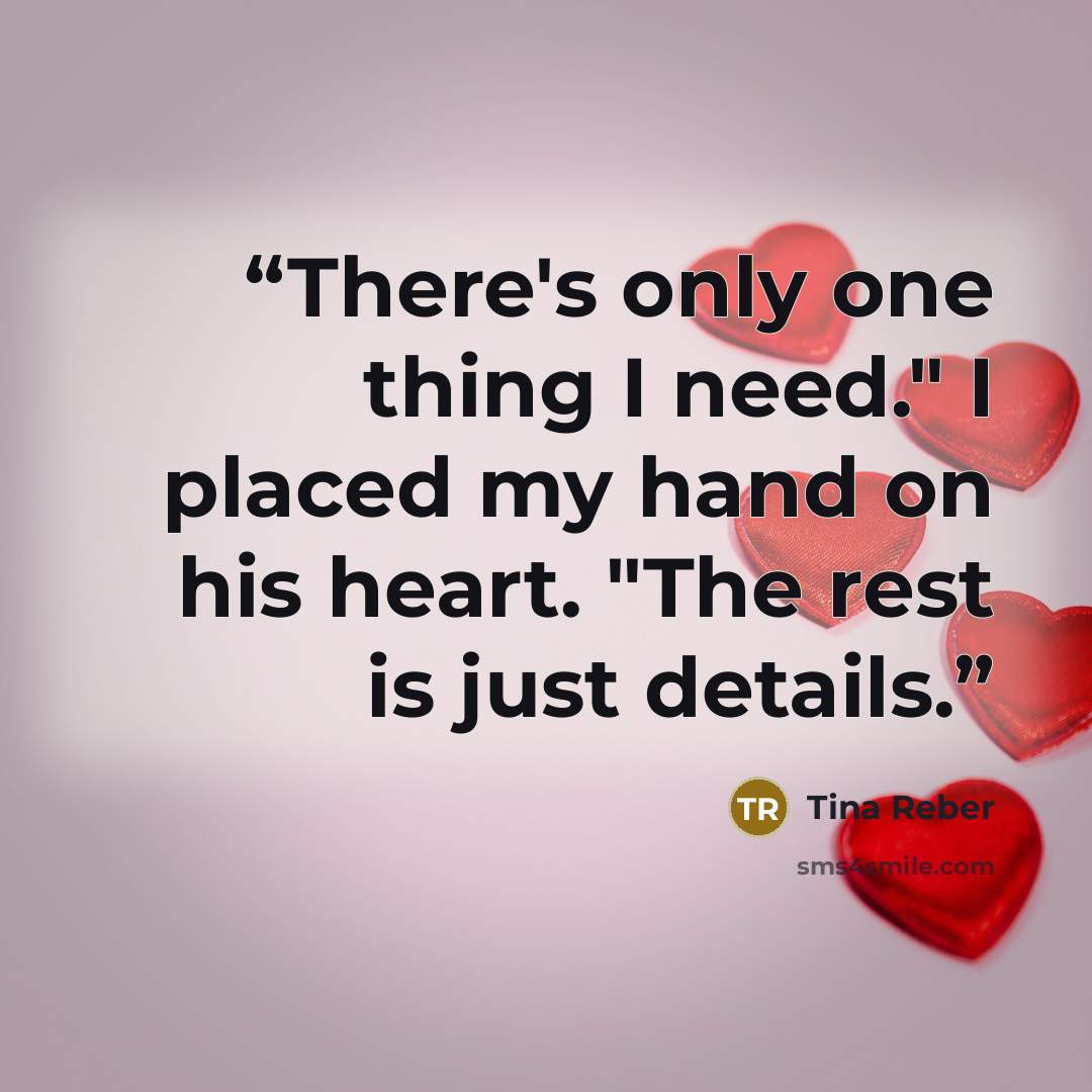 “There's only one thing I need." I placed my hand on his heart. "The rest is just details.” quote by Tina Reber