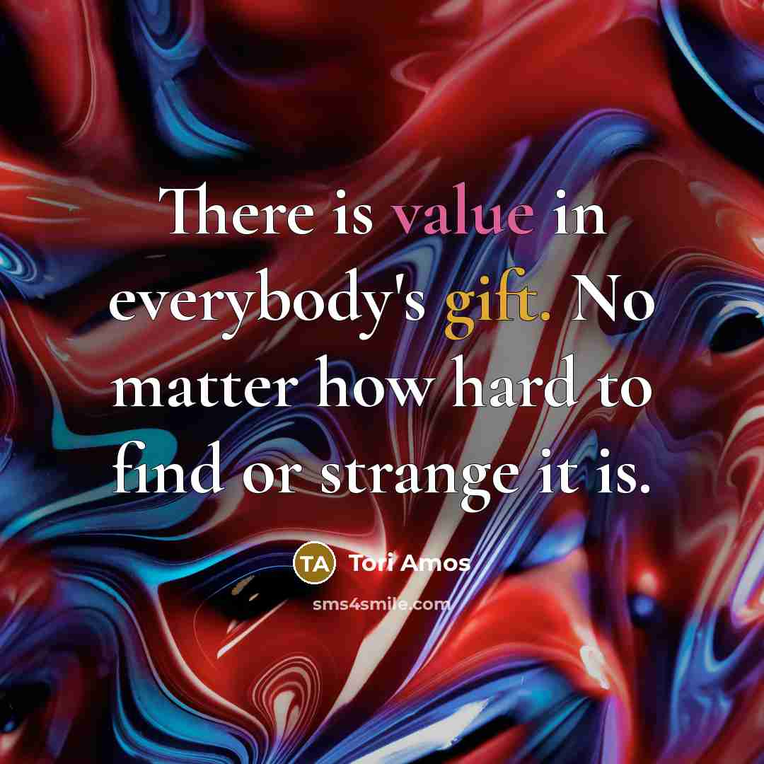 “There is value in everybody's gift. No matter how hard to find or strange it is.” quote by Tori Amos