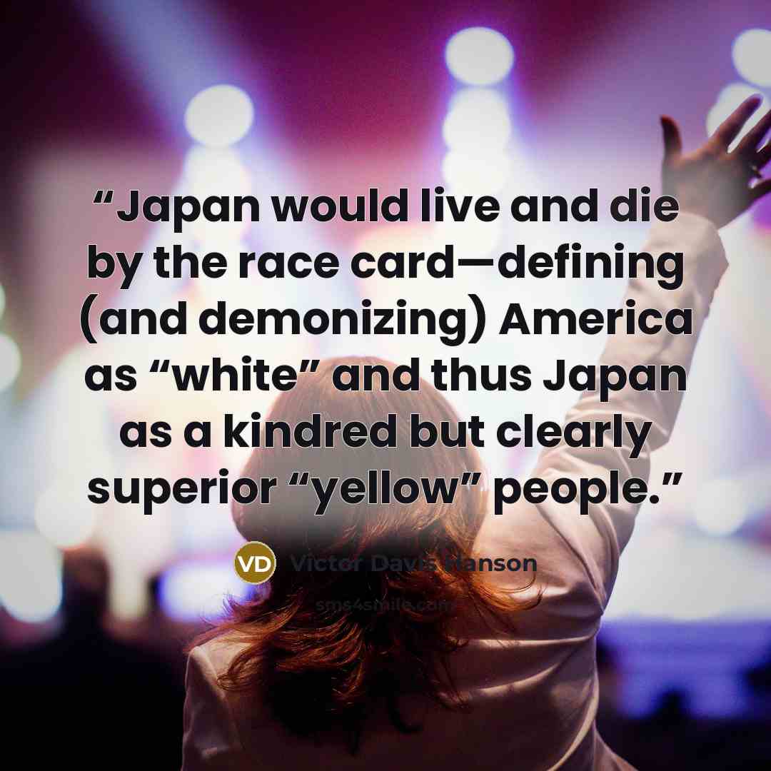 “Japan would live and die by the race card—defining (and demonizing) America as “white” and thus Japan as a kindred but clearly superior “yellow” people.” quote by Victor Davis Hanson