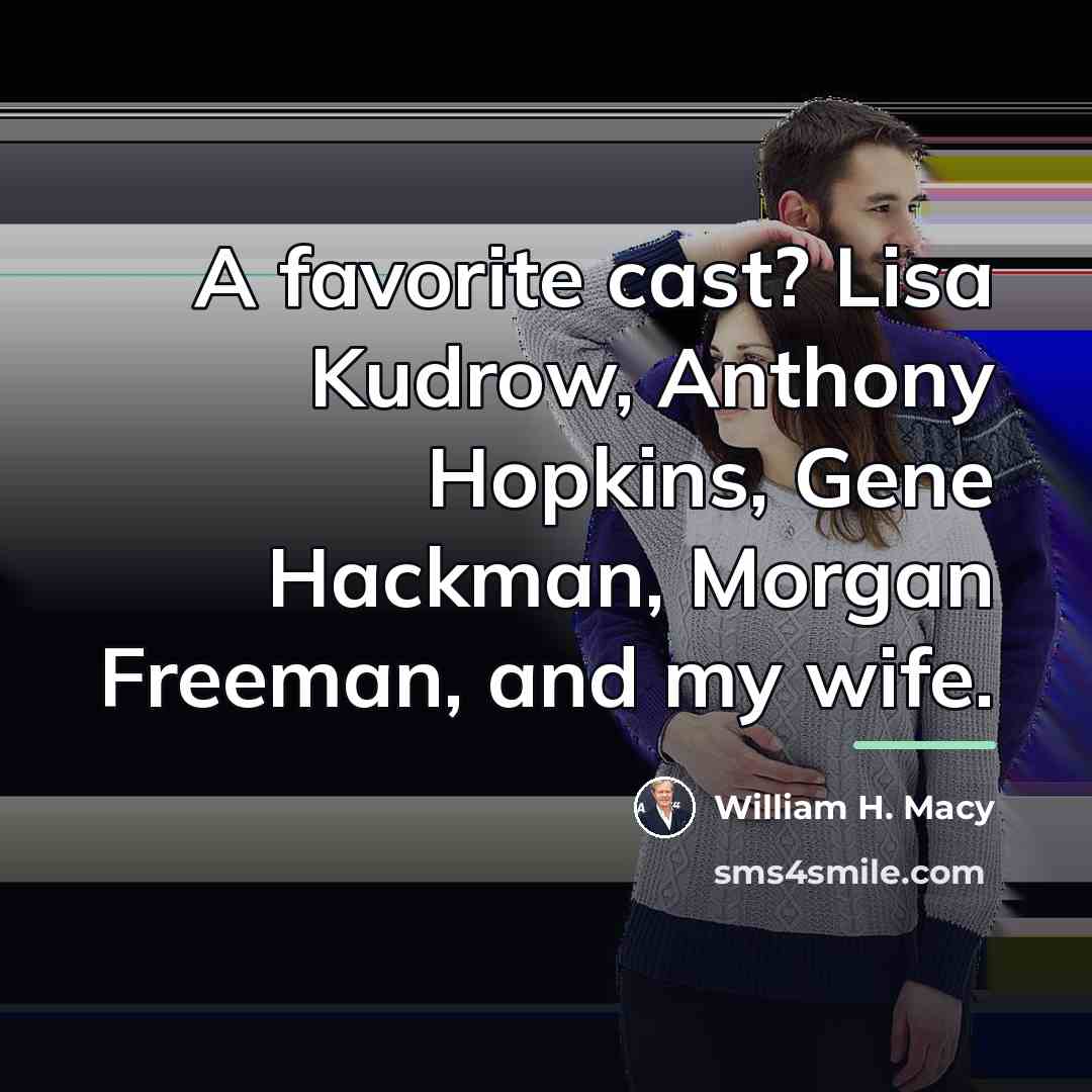 “A favorite cast? Lisa Kudrow, Anthony Hopkins, Gene Hackman, Morgan…” quote by William H. Macy
