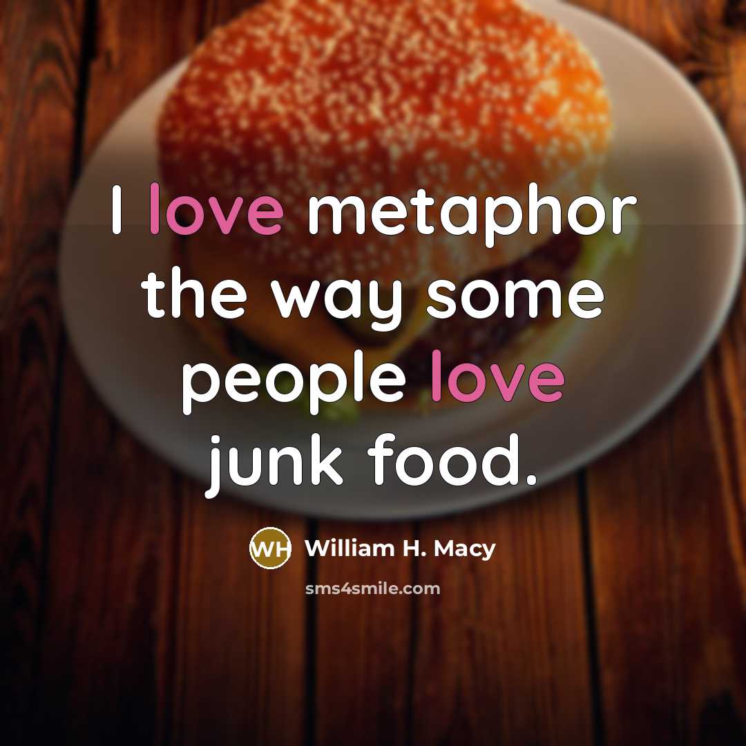 “I love metaphor the way some people love junk food.…” quote by William H. Macy
