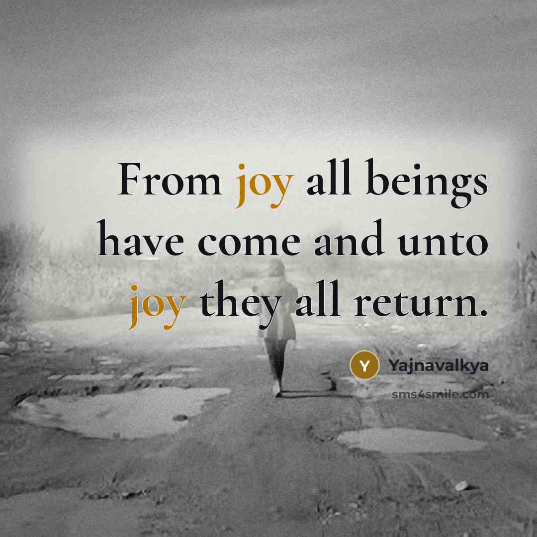 “From joy all beings have come and unto joy they all return.” quote by Yajnavalkya