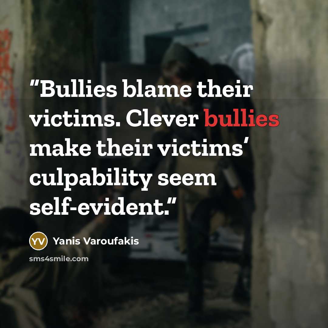 “Bullies blame their victims. Clever bullies make their victims’ culpability seem self-evident.” quote by Yanis Varoufakis