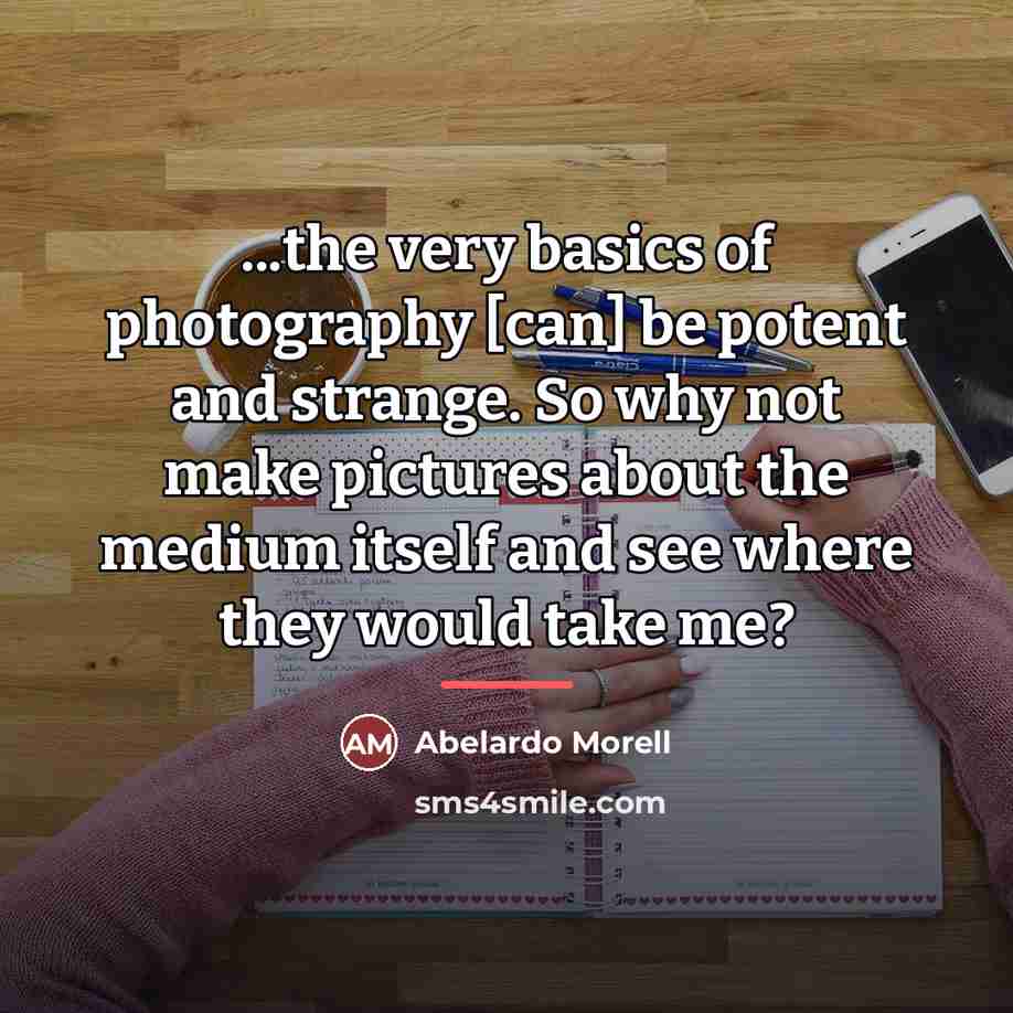 “...the very basics of photography [can] be potent and strange.…” quote by Abelardo Morell