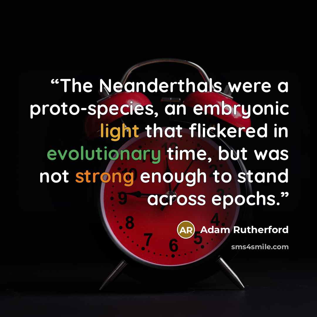 “The Neanderthals were a proto-species, an embryonic light that flickered in evolutionary time, but was not strong enough to stand across epochs.” quote by Adam Rutherford