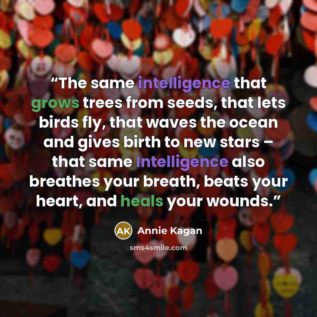 “The same intelligence that grows trees from seeds, that lets birds fly, that waves the ocean and gives birth to new stars – that same Intelligence also breathes your breath, beats your heart, and heals your wounds.” quote by Annie Kagan