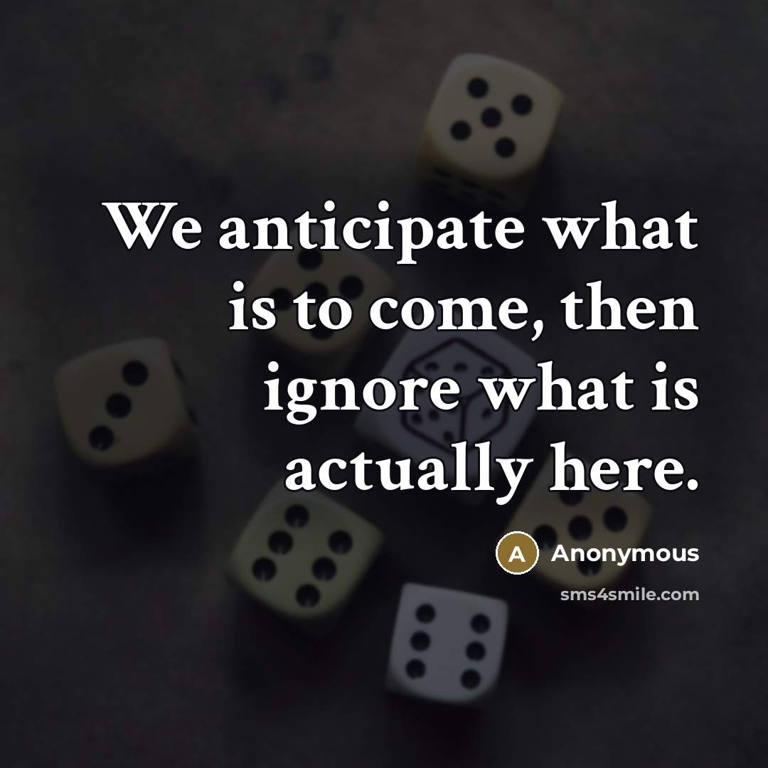 “We anticipate what is to come, then ignore what is…” quote by Anonymous