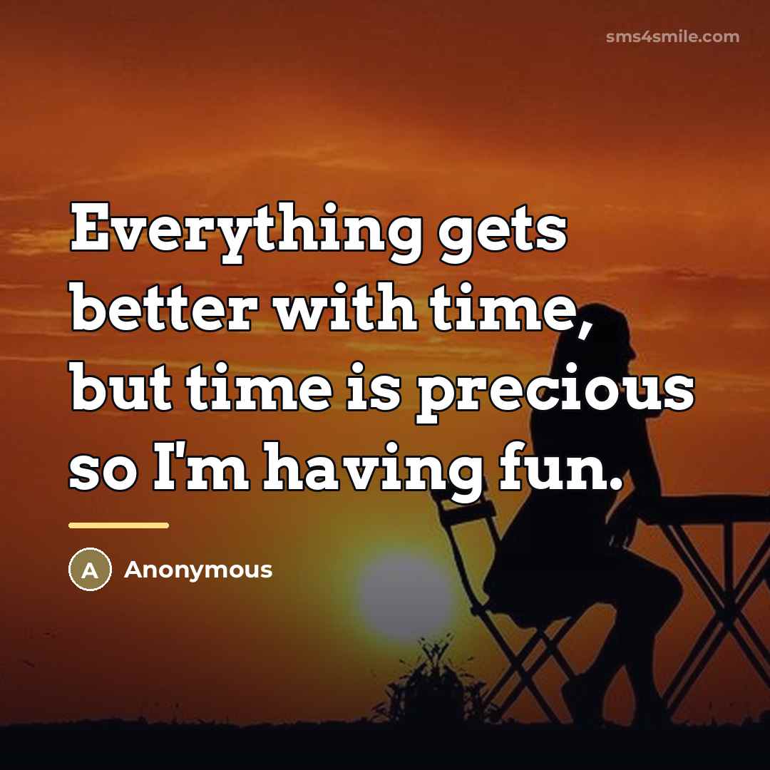 “Everything gets better with time, but time is precious so…” quote by Anonymous