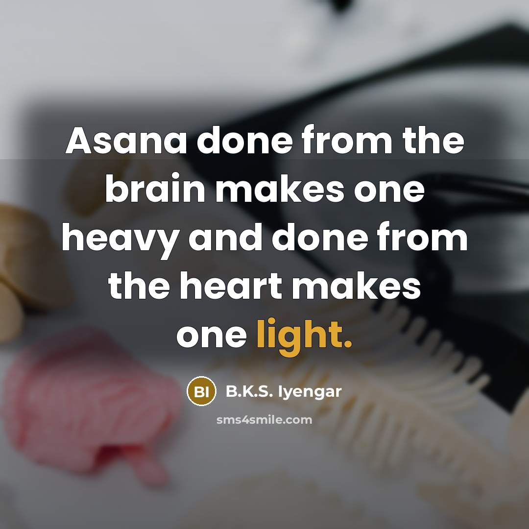 “Asana done from the brain makes one heavy and done…” quote by B.K.S. Iyengar
