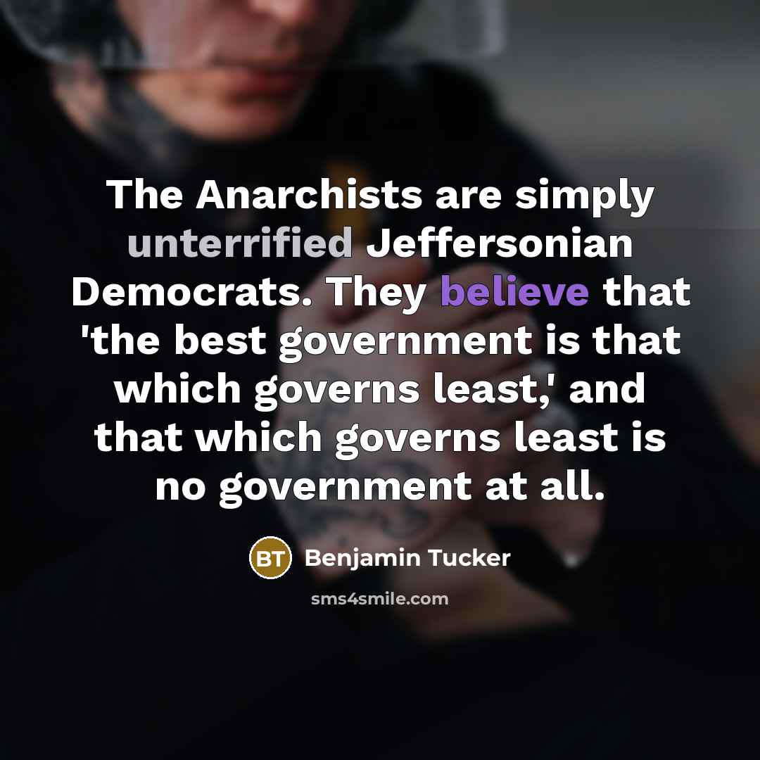 “The Anarchists are simply unterrified Jeffersonian Democrats. They believe that 'the best government is that which governs least,' and that which governs least is no government at all.” quote by Benjamin Tucker