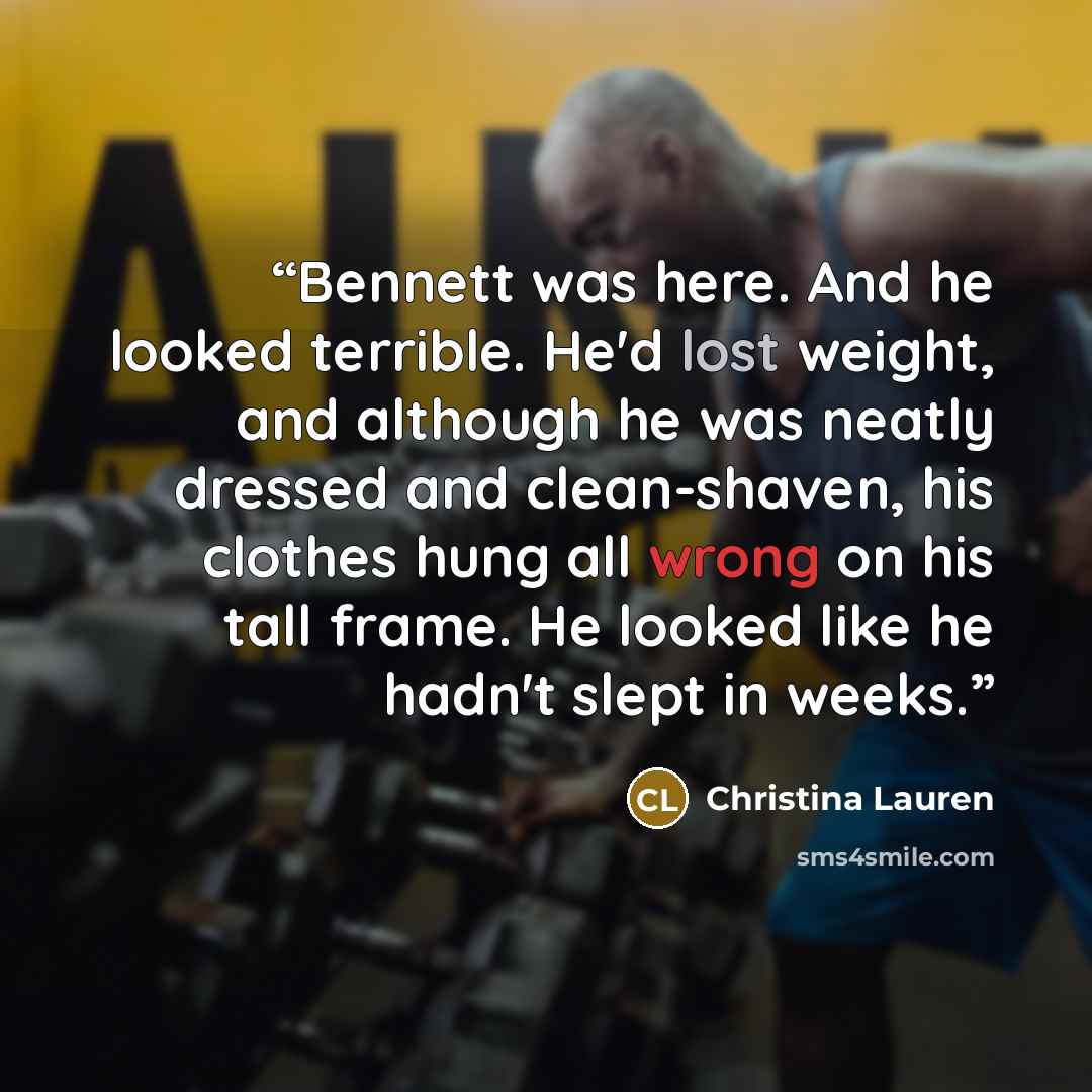 “Bennett was here. And he looked terrible. He'd lost weight, and although he was neatly dressed and clean-shaven, his clothes hung all wrong on his tall frame. He looked like he hadn't slept in weeks.” quote by Christina Lauren