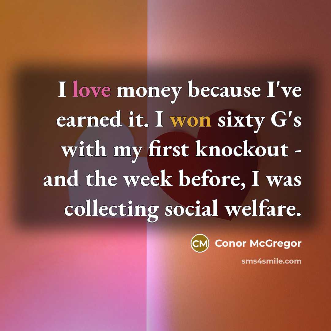 “I love money because I've earned it. I won sixty G's with my first knockout - and the week before, I was collecting social welfare.” quote by Conor McGregor