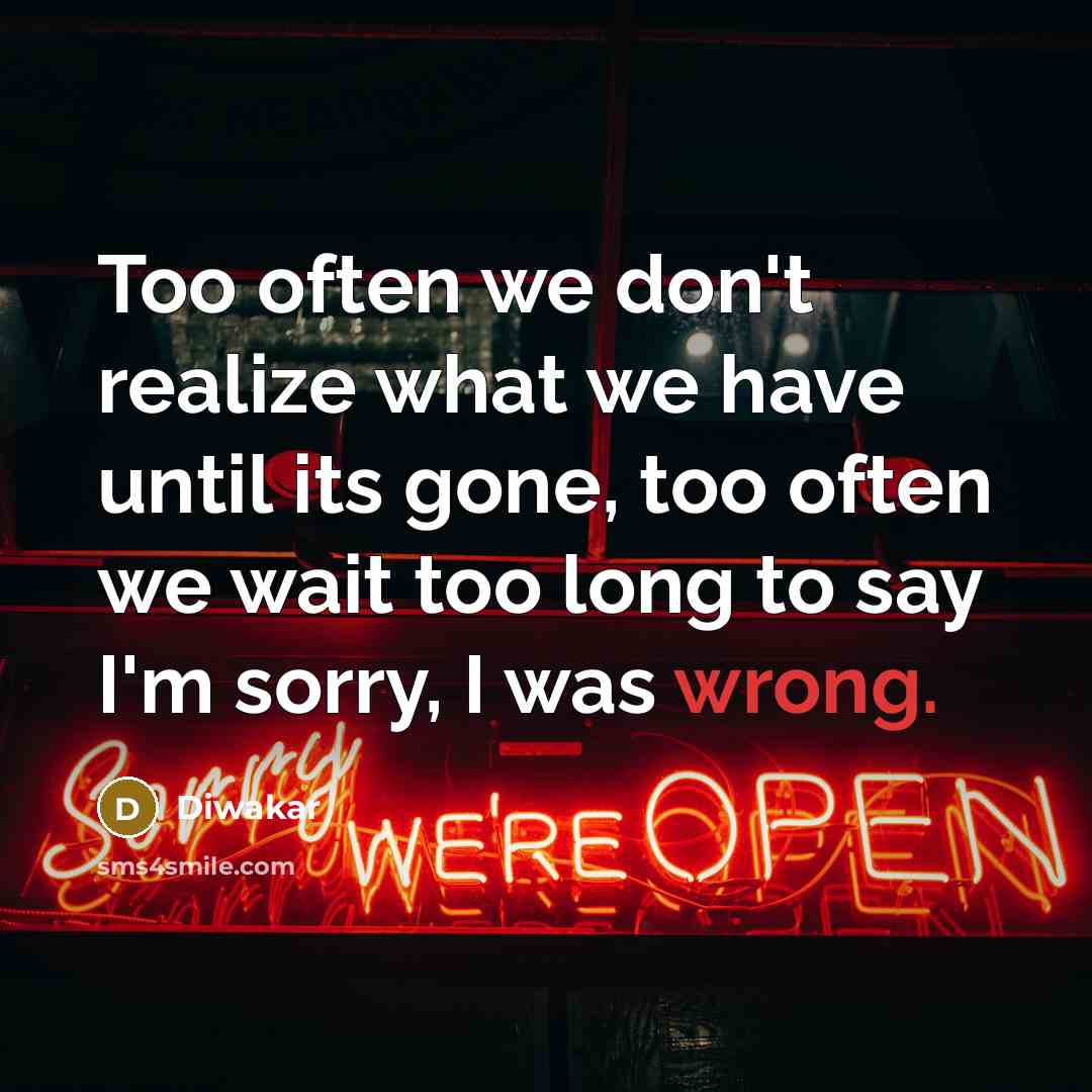 “Too often we don't realize what we have until its gone, too often we wait too long to say I'm sorry, I was wrong.” quote by Diwakar