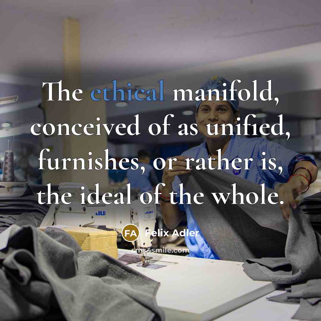 “The ethical manifold, conceived of as unified, furnishes, or rather…” quote by Felix Adler
