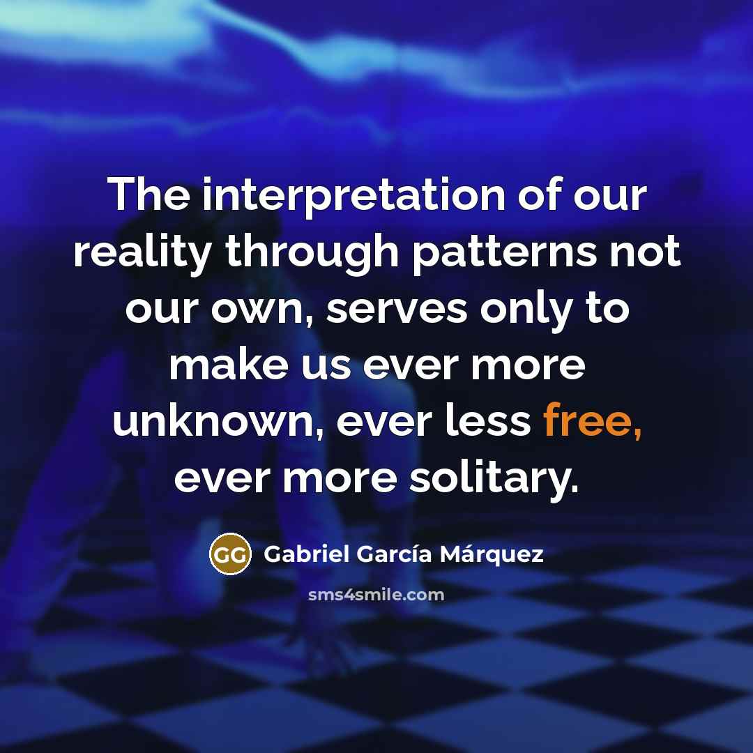 “The interpretation of our reality through patterns not our own,…” quote by Gabriel Garcia Marquez
