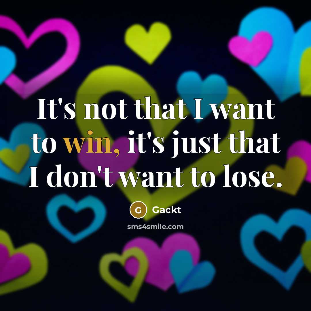 “It's not that I want to win, it's just that I don't want to lose.” quote by Gackt