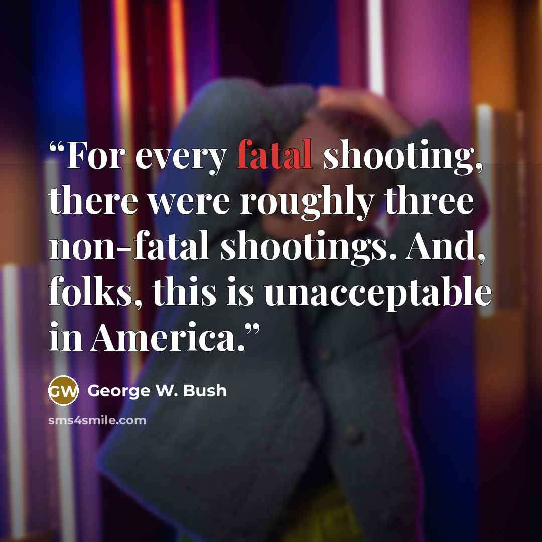 “For every fatal shooting, there were roughly three non-fatal shootings. And, folks, this is unacceptable in America.” quote by George W. Bush
