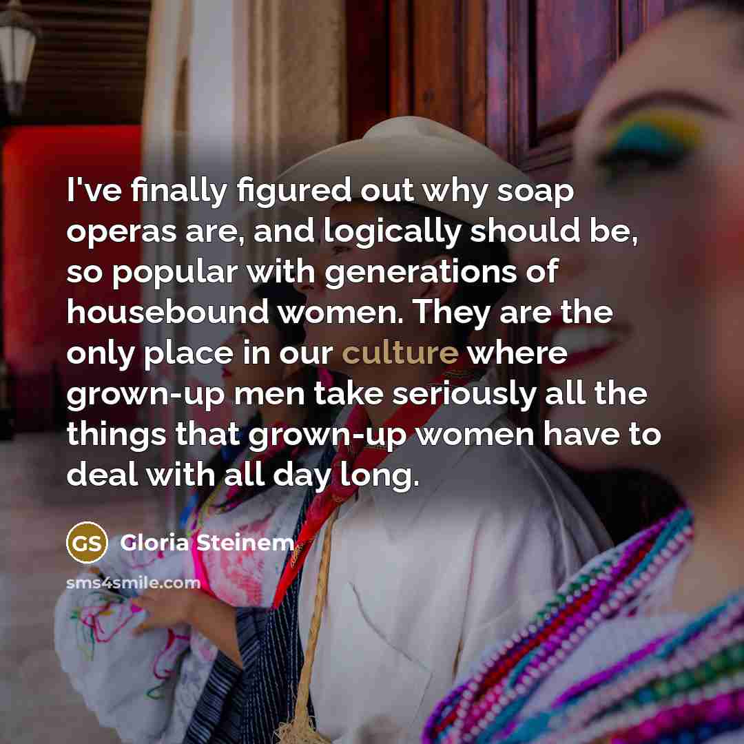 “I've finally figured out why soap operas are, and logically…” quote by Gloria Steinem