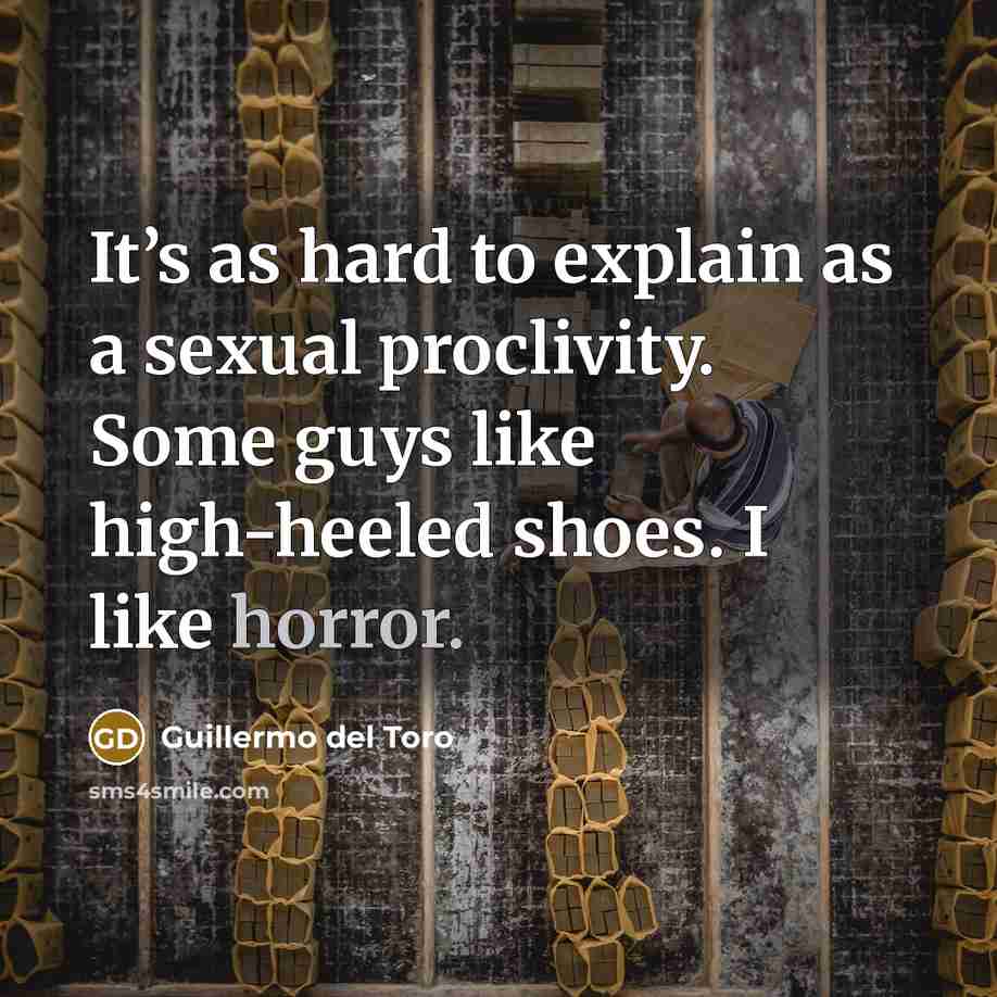 “It’s as hard to explain as a sexual proclivity. Some guys like high-heeled shoes. I like horror.” quote by Guillermo del Toro