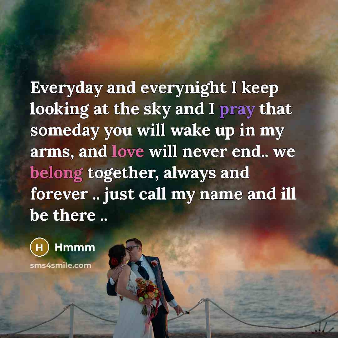 “Everyday and everynight I keep looking at the sky and I pray that someday you will wake up in my arms, and love will never end.. we belong together, always and forever .. just call my name and ill be there ..” quote by Hmmm