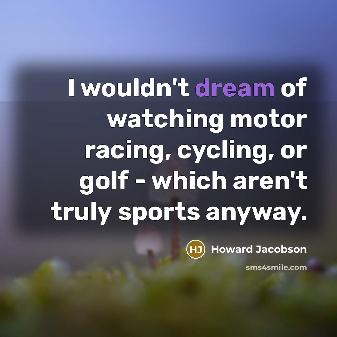 “I wouldn't dream of watching motor racing, cycling, or golf…” quote by Howard Jacobson
