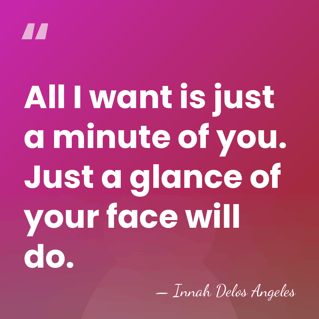 All I want is just a minute of you. Just a glance&hellip; - Innah Delos Angeles