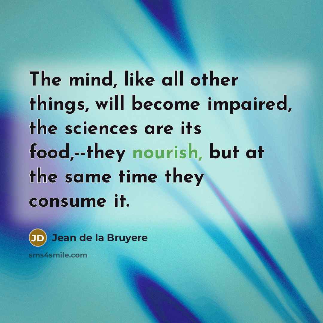 “The mind, like all other things, will become impaired, the sciences are its food,--they nourish, but at the same time they consume it.” quote by Jean de la Bruyere