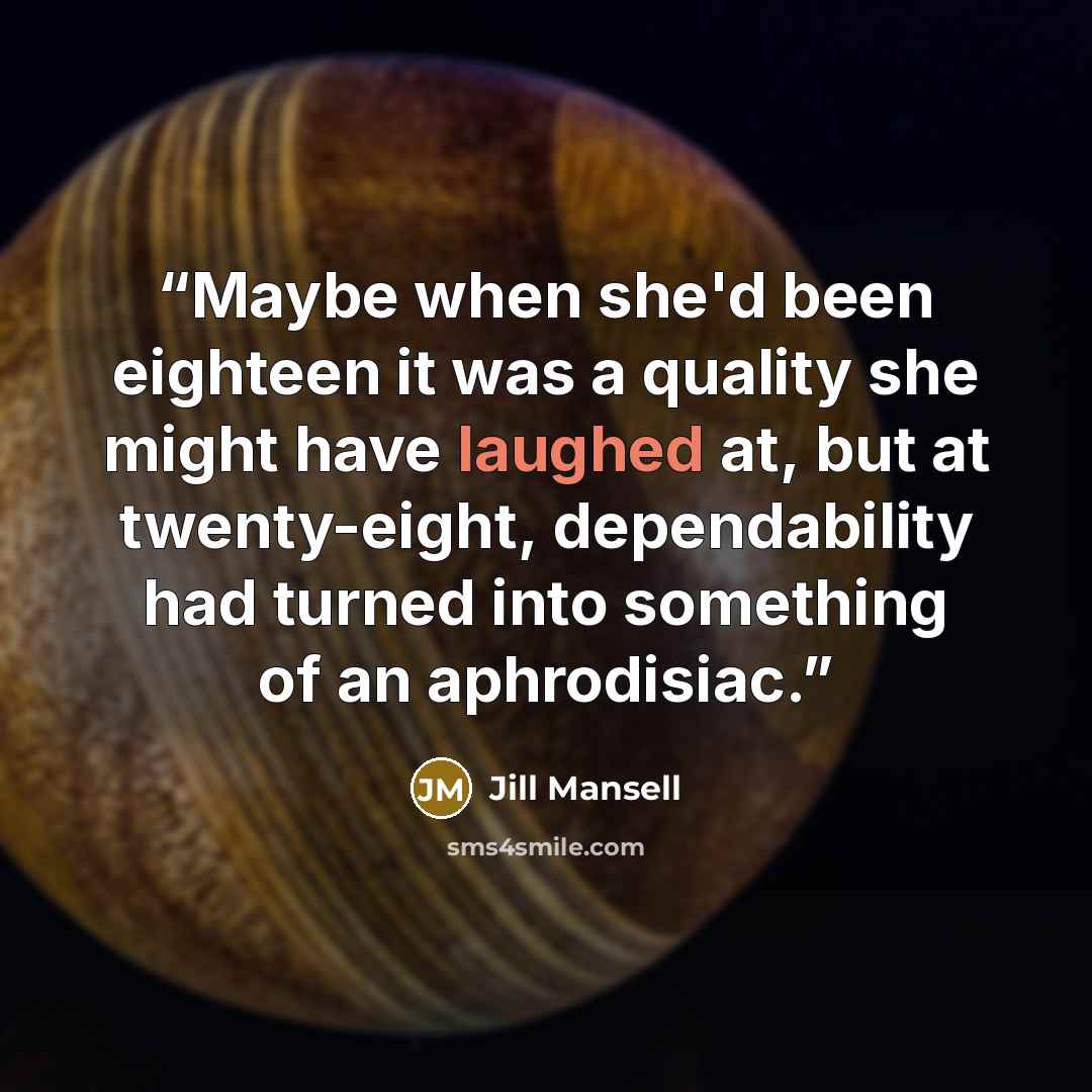 “Maybe when she'd been eighteen it was a quality she might have laughed at, but at twenty-eight, dependability had turned into something of an aphrodisiac.” quote by Jill Mansell