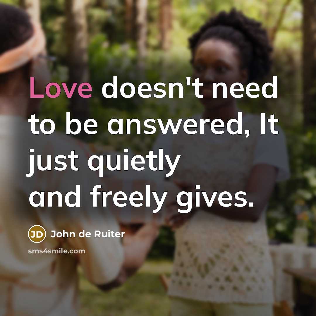 “Love doesn't need to be answered, It just quietly and freely gives.” quote by John de Ruiter