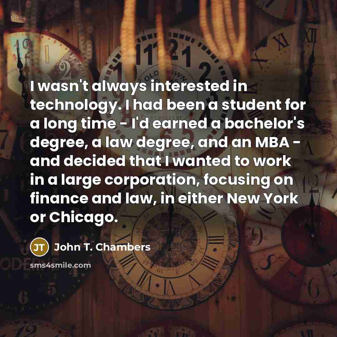 “I wasn't always interested in technology. I had been a…” quote by John T. Chambers