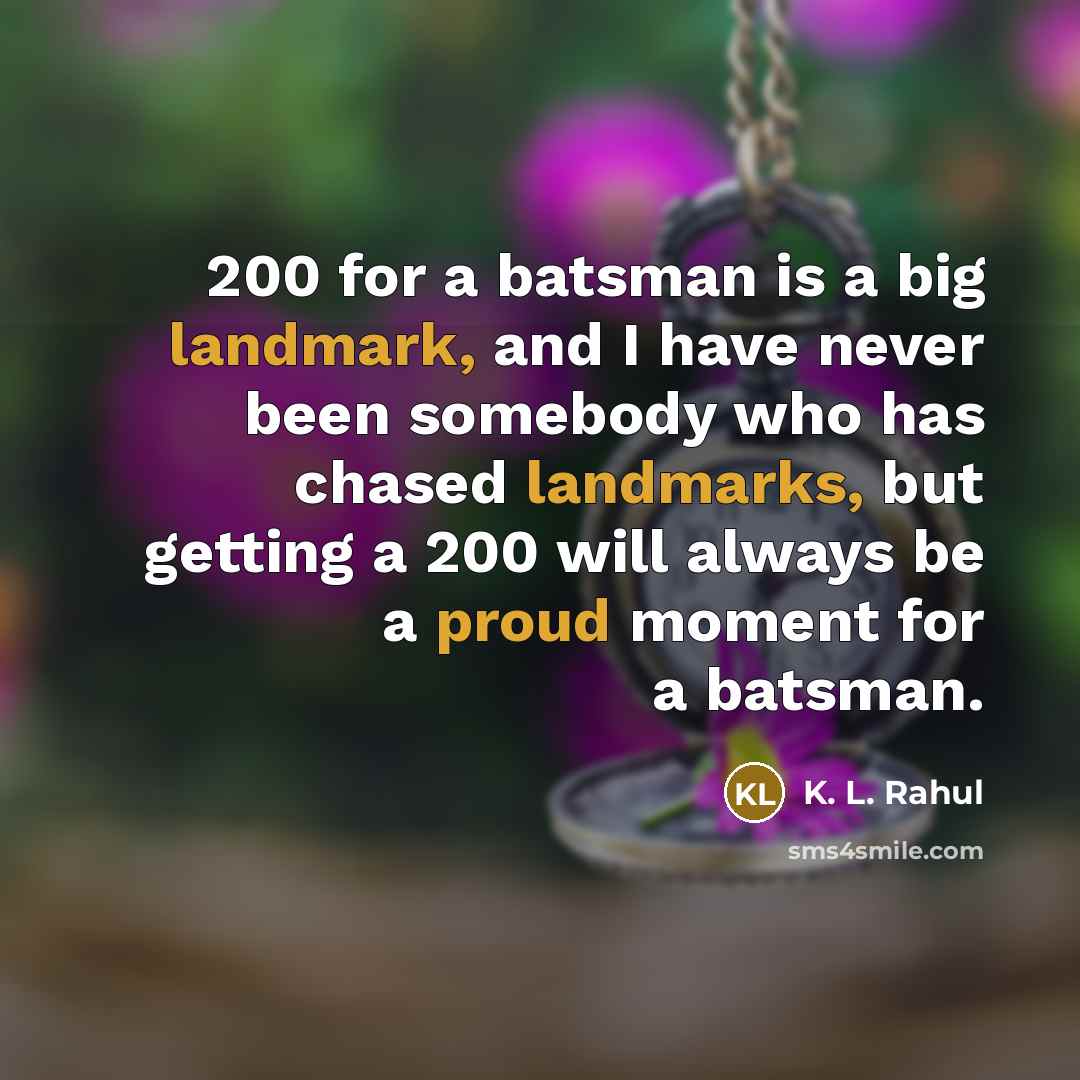 “200 for a batsman is a big landmark, and I have never been somebody who has chased landmarks, but getting a 200 will always be a proud moment for a batsman.” quote by K. L. Rahul
