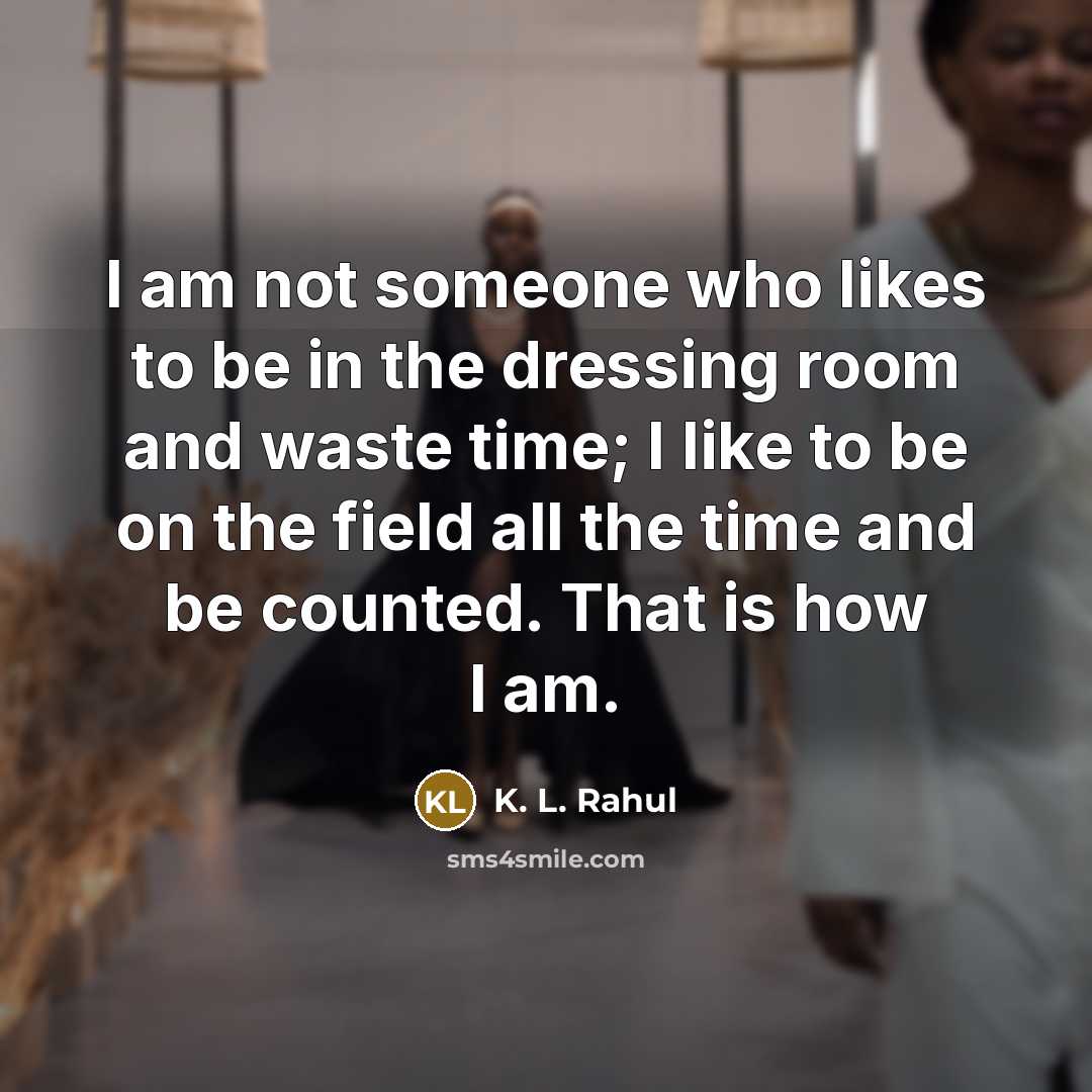 “I am not someone who likes to be in the dressing room and waste time; I like to be on the field all the time and be counted. That is how I am.” quote by K. L. Rahul