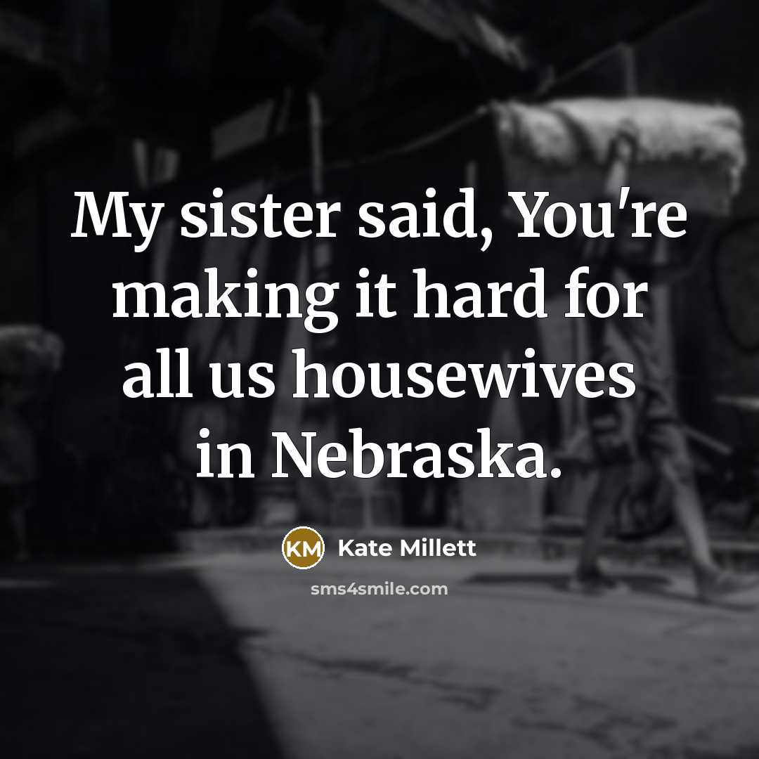 “My sister said, You're making it hard for all us…” quote by Kate Millett