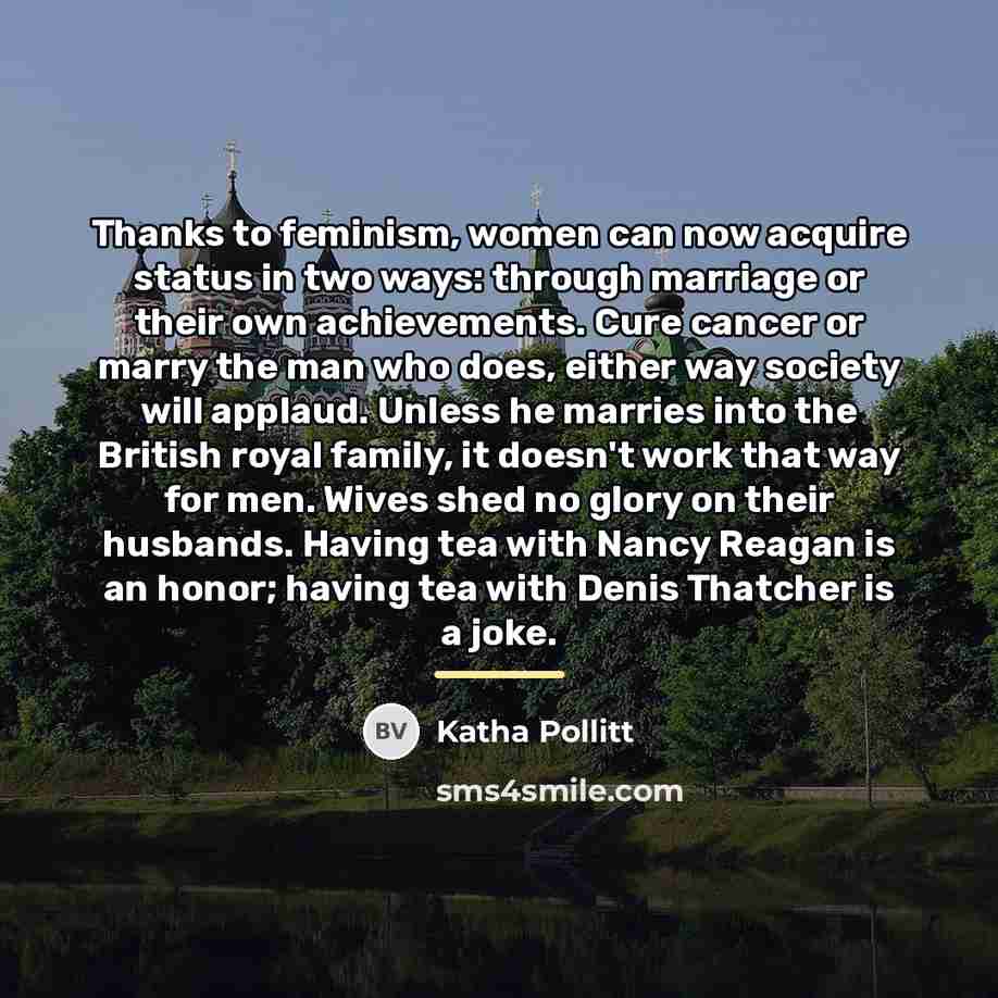 “Thanks to feminism, women can now acquire status in two…” quote by Katha Pollitt