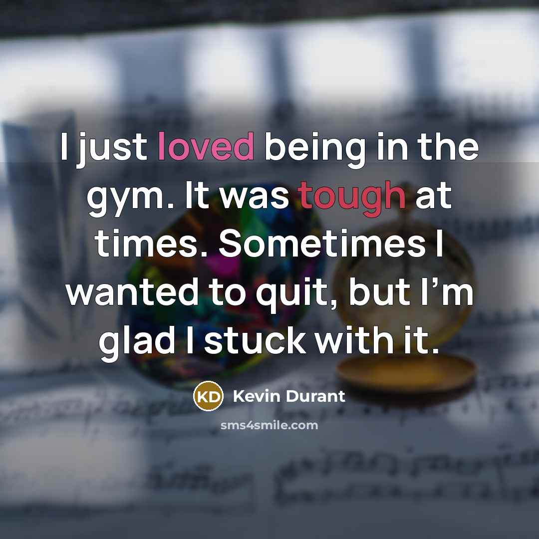 “I just loved being in the gym. It was tough at times. Sometimes I wanted to quit, but I'm glad I stuck with it.” quote by Kevin Durant