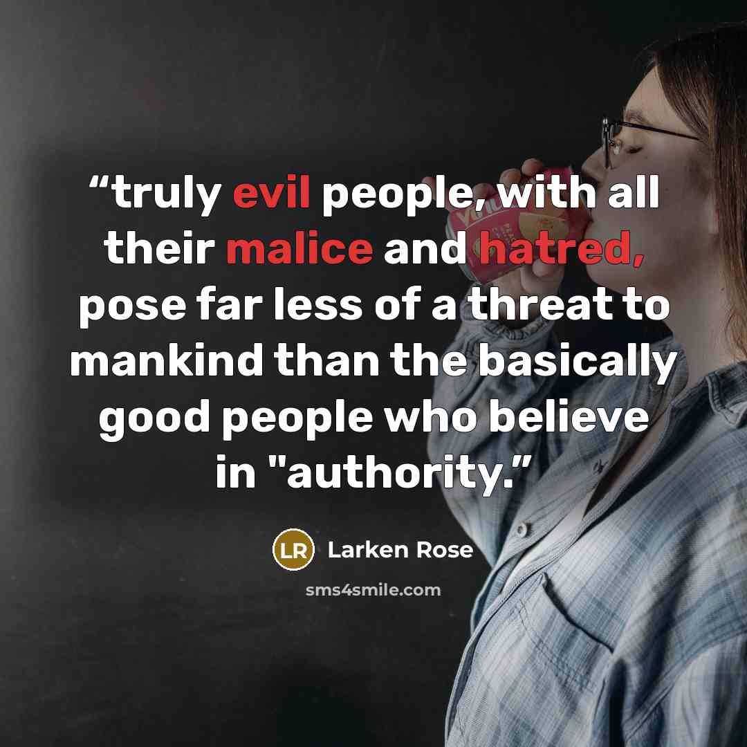 “truly evil people, with all their malice and hatred, pose far less of a threat to mankind than the basically good people who believe in "authority.” quote by Larken Rose
