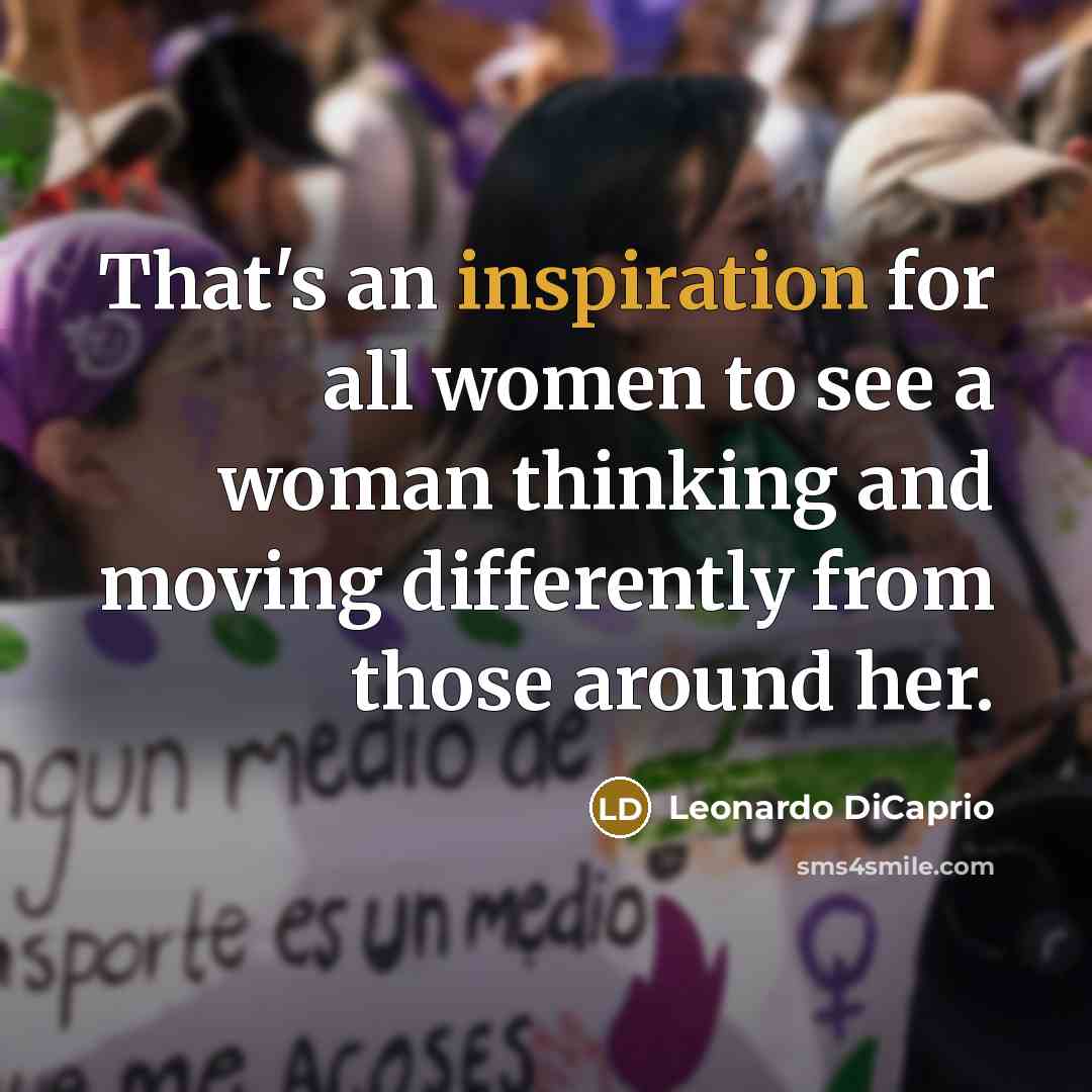 “That's an inspiration for all women to see a woman thinking and moving differently from those around her.” quote by Leonardo DiCaprio