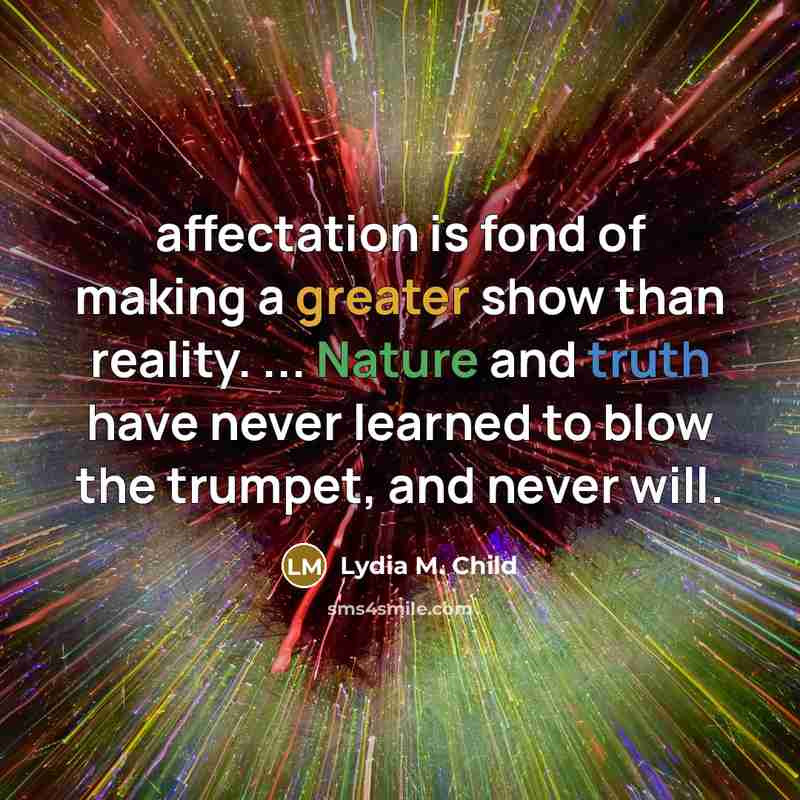 “affectation is fond of making a greater show than reality. ... Nature and truth have never learned to blow the trumpet, and never will.” quote by Lydia M. Child