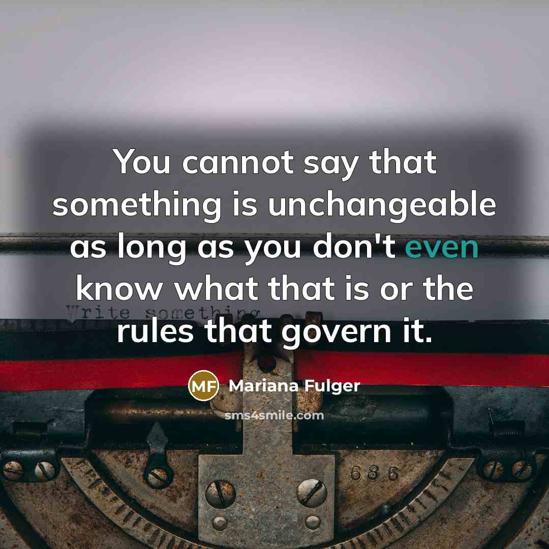 “You cannot say that something is unchangeable as long as you don't even know what that is or the rules that govern it.” quote by Mariana Fulger
