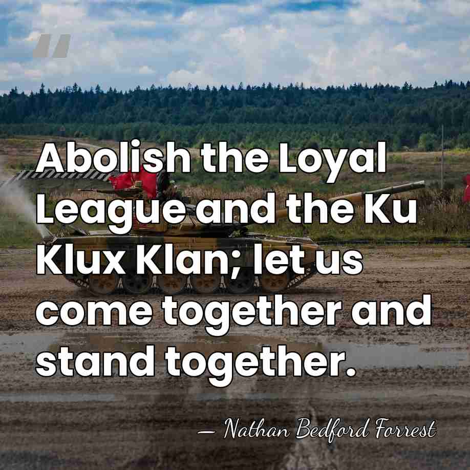 Abolish the Loyal League and the Ku Klux Klan; let us come&hellip; - Nathan Bedford Forrest