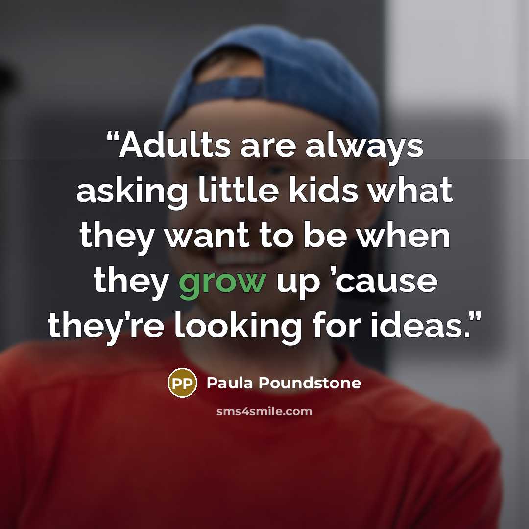 “Adults are always asking little kids what they want to be when they grow up ’cause they’re looking for ideas.” quote by Paula Poundstone