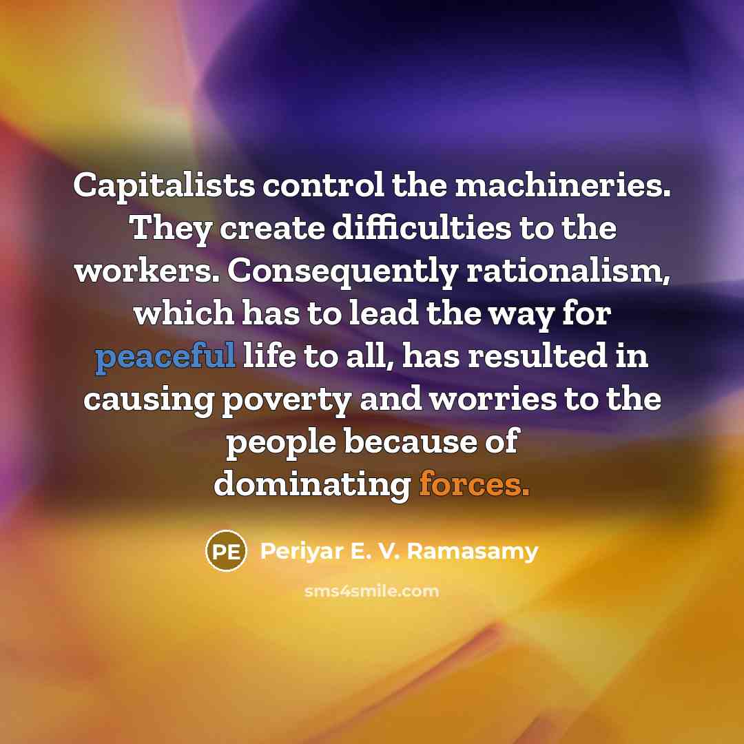 “Capitalists control the machineries. They create difficulties to the workers. Consequently rationalism, which has to lead the way for peaceful life to all, has resulted in causing poverty and worries to the people because of dominating forces.” quote by Periyar E. V. Ramasamy