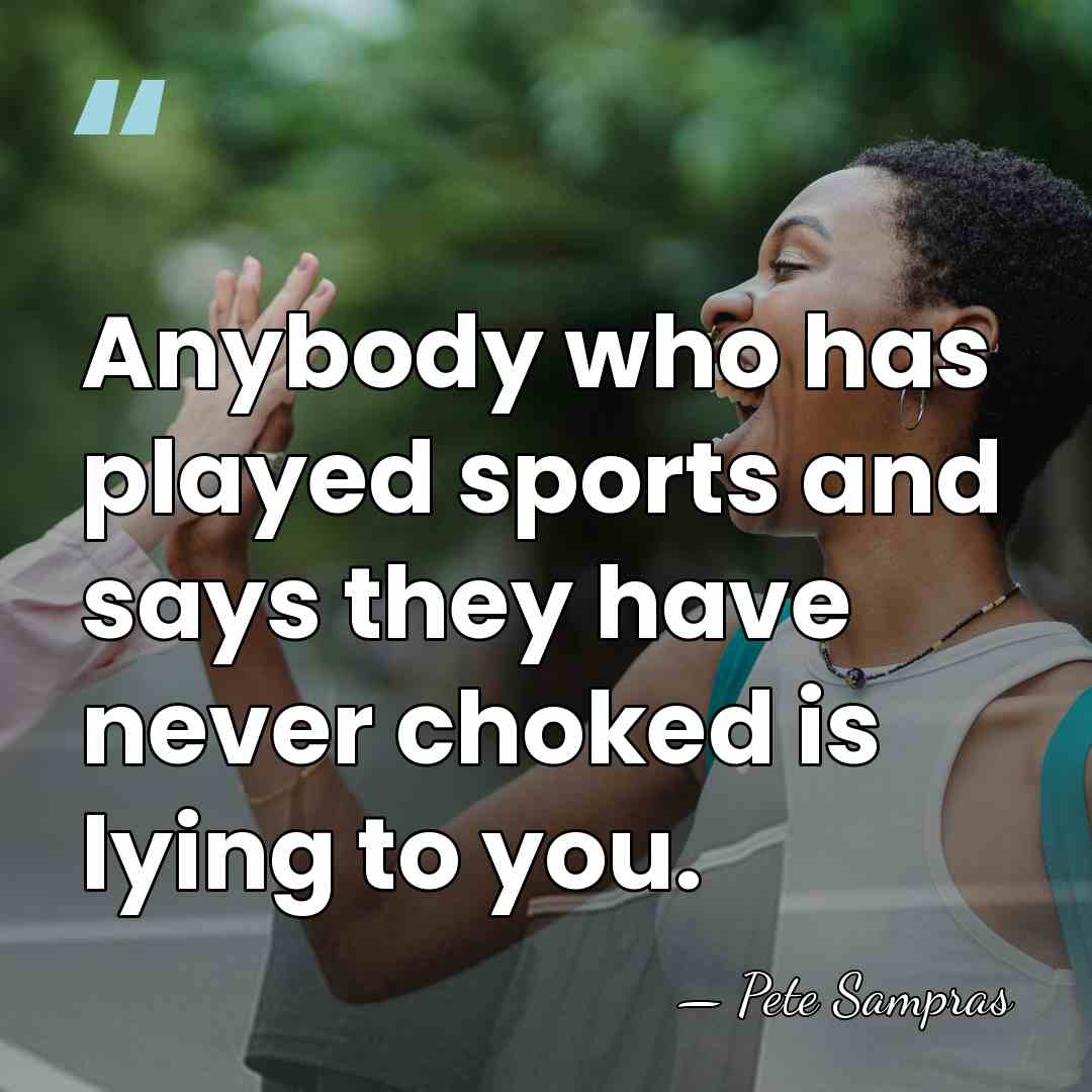 Anybody who has played sports and says they have never choked is&hellip; - Pete Sampras