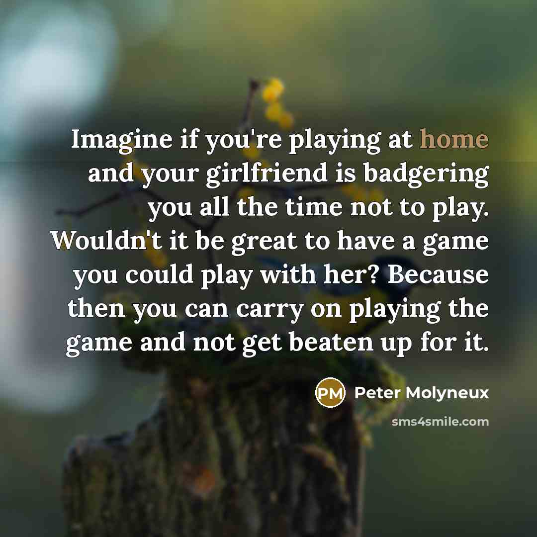 “Imagine if you're playing at home and your girlfriend is…” quote by Peter Molyneux