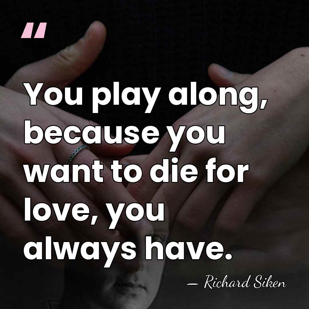 You play along, because you want to die for love, you always&hellip; - Richard Siken