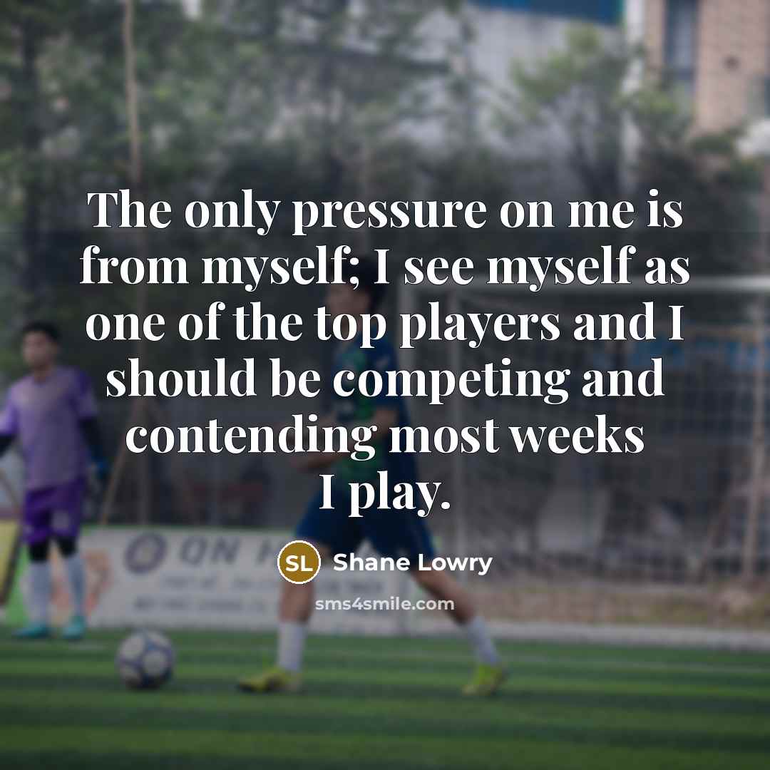“The only pressure on me is from myself; I see…” quote by Shane Lowry