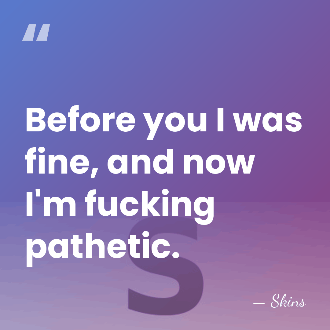 Before you I was fine, and now I'm fucking pathetic. - Skins