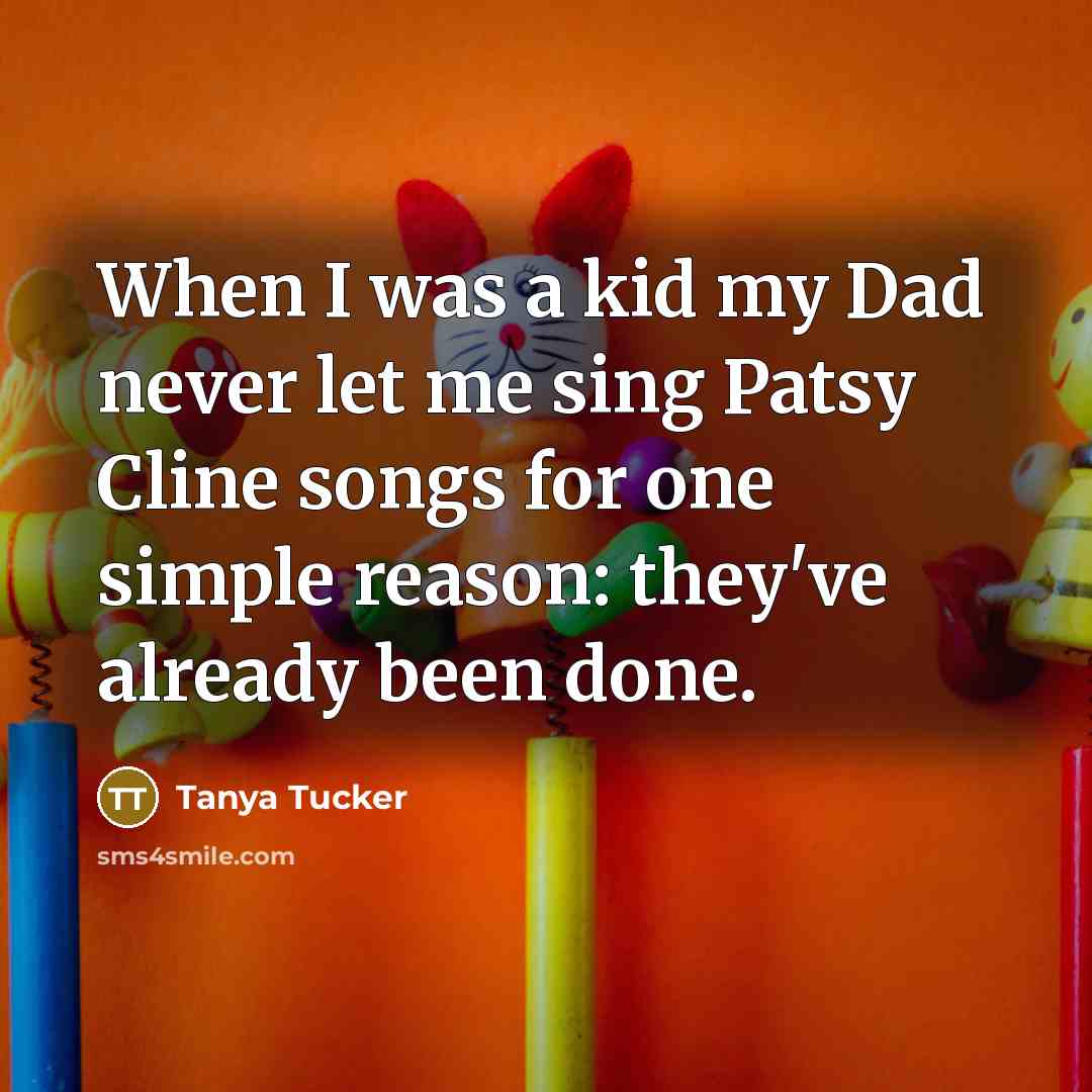 “When I was a kid my Dad never let me…” quote by Tanya Tucker